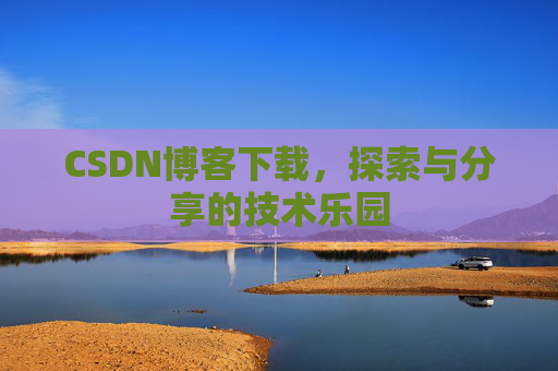 CSDN博客下载,探索与分享的技术乐园 CSDN博客下载,探索与分享的技术乐园