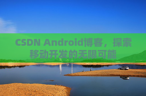 CSDN Android博客，探索移动开发的无限可能